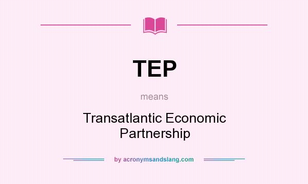 What does TEP mean? It stands for Transatlantic Economic Partnership