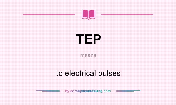 What does TEP mean? It stands for to electrical pulses