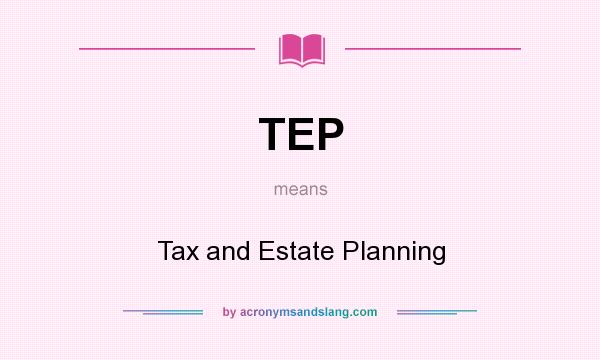 What does TEP mean? It stands for Tax and Estate Planning