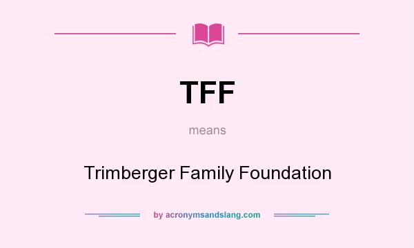 What does TFF mean? It stands for Trimberger Family Foundation
