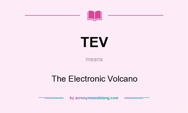What does TEV mean? It stands for The Electronic Volcano