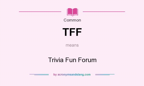 What does TFF mean? It stands for Trivia Fun Forum