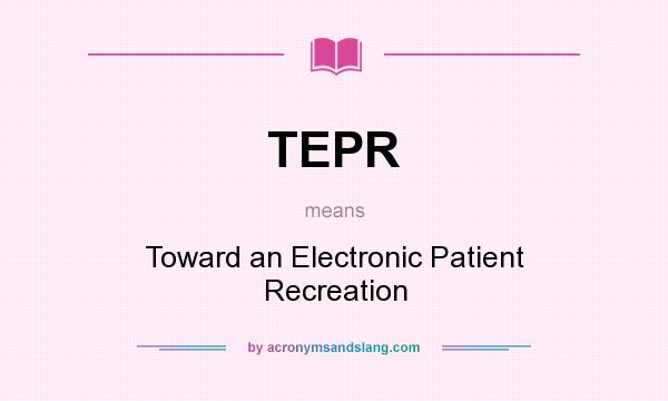 What does TEPR mean? It stands for Toward an Electronic Patient Recreation