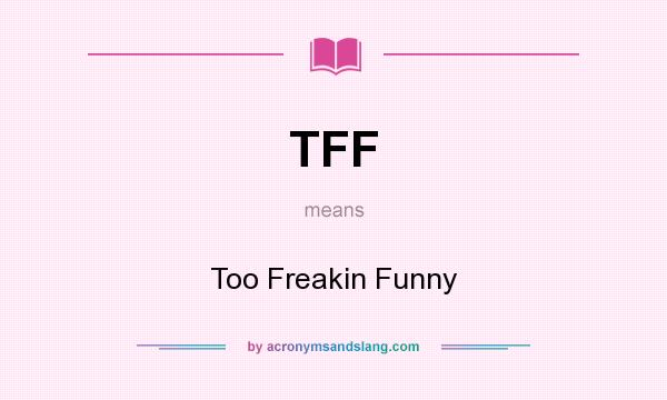 What does TFF mean? It stands for Too Freakin Funny