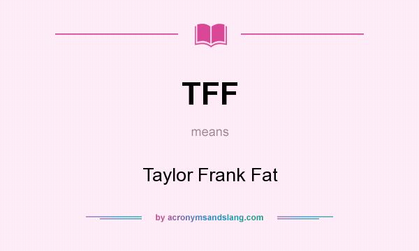 What does TFF mean? It stands for Taylor Frank Fat