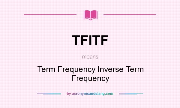 What does TFITF mean? It stands for Term Frequency Inverse Term Frequency