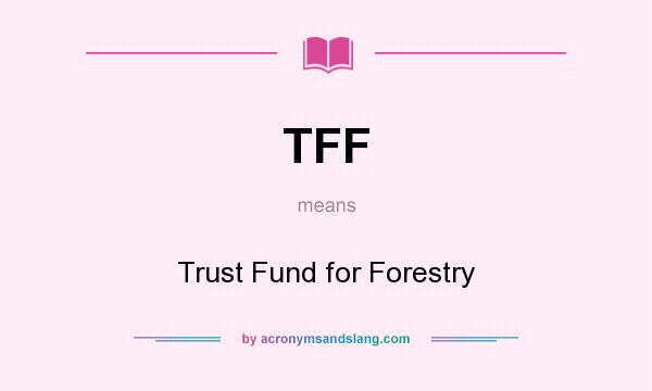 What does TFF mean? It stands for Trust Fund for Forestry