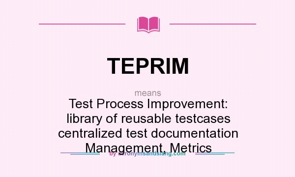 What does TEPRIM mean? It stands for Test Process Improvement: library of reusable testcases centralized test documentation Management, Metrics