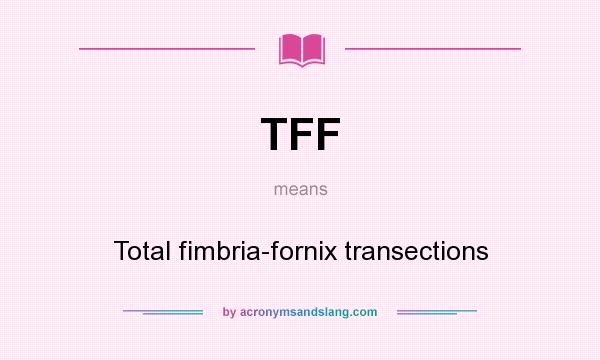 What does TFF mean? It stands for Total fimbria-fornix transections