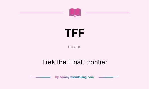 What does TFF mean? It stands for Trek the Final Frontier