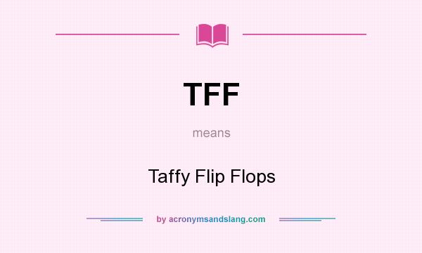 What does TFF mean? It stands for Taffy Flip Flops