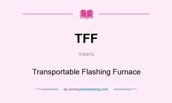 What does TFF mean? It stands for Transportable Flashing Furnace