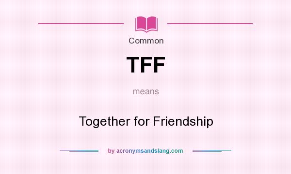 What does TFF mean? It stands for Together for Friendship
