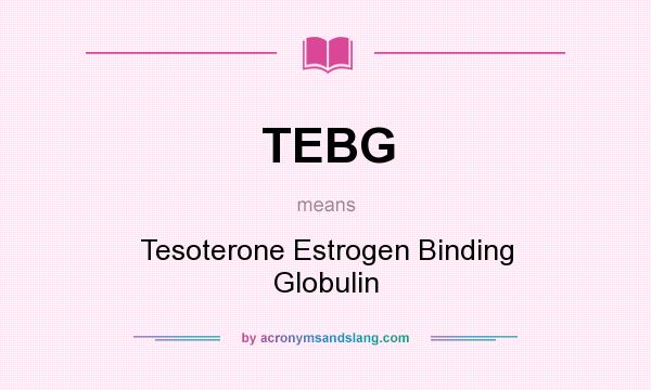What does TEBG mean? It stands for Tesoterone Estrogen Binding Globulin
