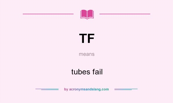 What does TF mean? It stands for tubes fail
