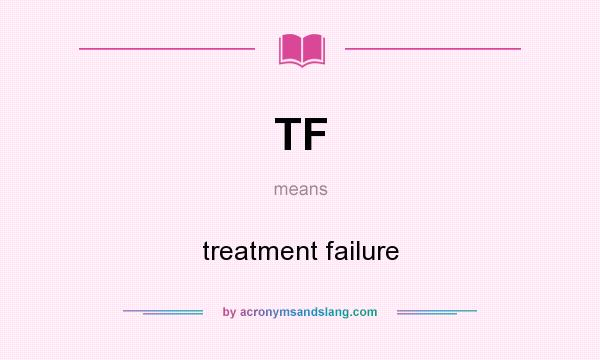 What does TF mean? It stands for treatment failure