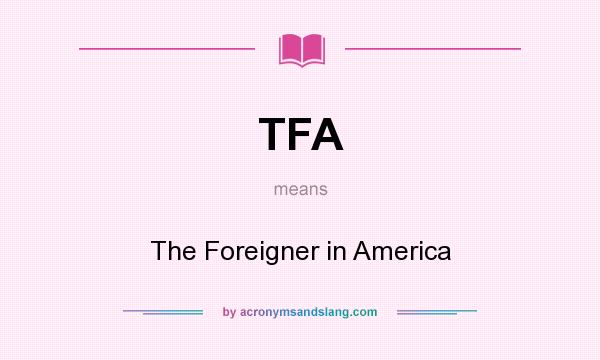 What does TFA mean? It stands for The Foreigner in America
