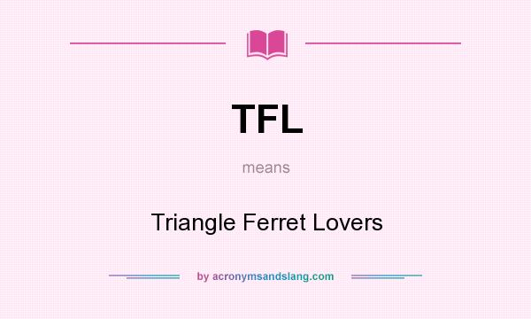What does TFL mean? It stands for Triangle Ferret Lovers