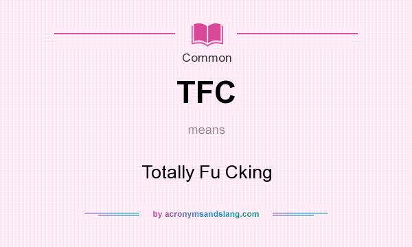 What does TFC mean? It stands for Totally Fu Cking