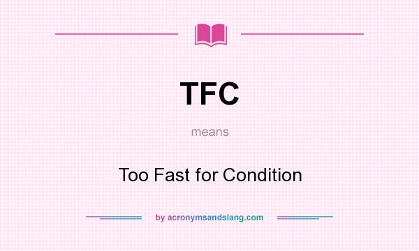 What does TFC mean? It stands for Too Fast for Condition