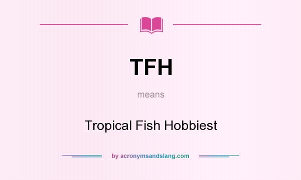 What does TFH mean? It stands for Tropical Fish Hobbiest