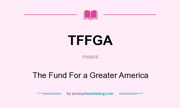 What does TFFGA mean? It stands for The Fund For a Greater America