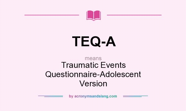 What does TEQ-A mean? It stands for Traumatic Events Questionnaire-Adolescent Version