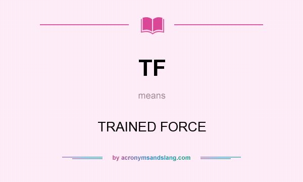 What does TF mean? It stands for TRAINED FORCE