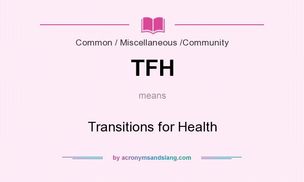 What does TFH mean? It stands for Transitions for Health
