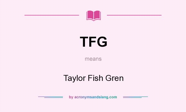 What does TFG mean? It stands for Taylor Fish Gren