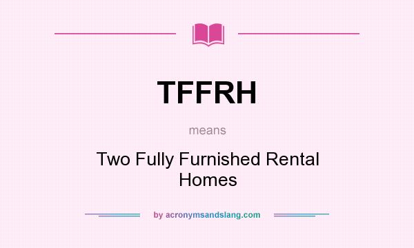 What does TFFRH mean? It stands for Two Fully Furnished Rental Homes