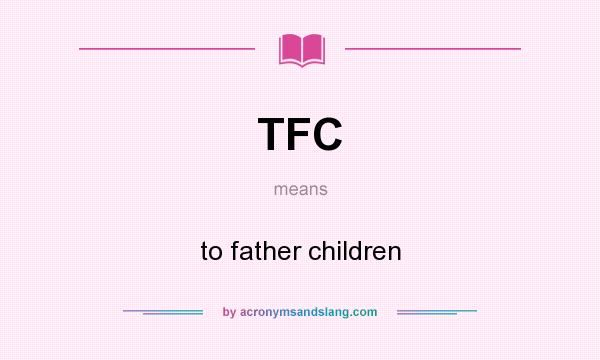 What does TFC mean? It stands for to father children