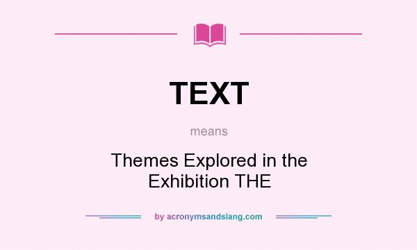 What does TEXT mean? It stands for Themes Explored in the Exhibition THE