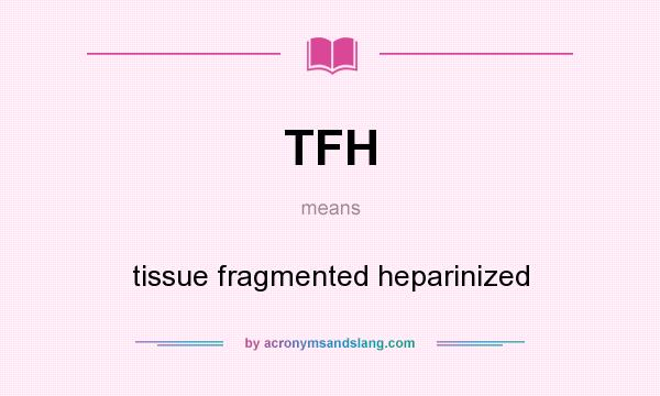 What does TFH mean? It stands for tissue fragmented heparinized