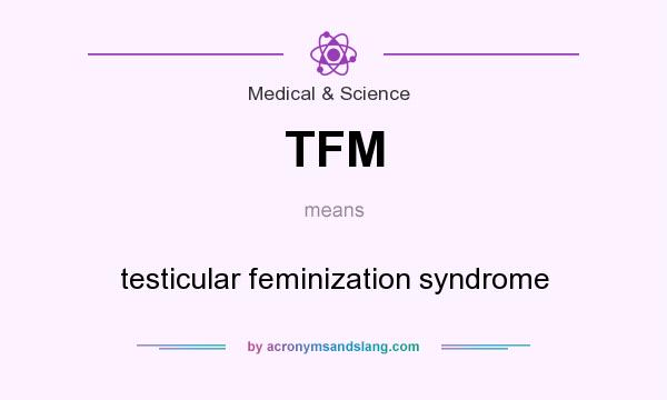 What does TFM mean? It stands for testicular feminization syndrome