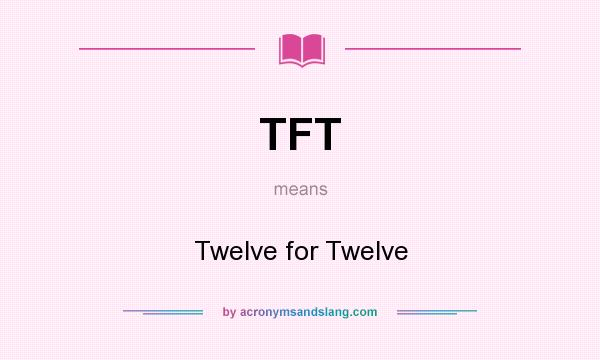 What does TFT mean? It stands for Twelve for Twelve