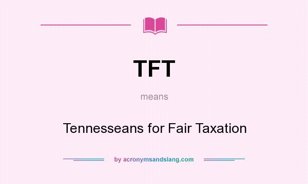 What does TFT mean? It stands for Tennesseans for Fair Taxation