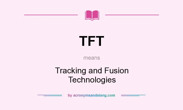 What does TFT mean? It stands for Tracking and Fusion Technologies