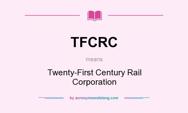 What does TFCRC mean? It stands for Twenty-First Century Rail Corporation