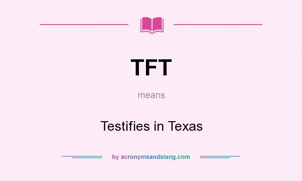What does TFT mean? It stands for Testifies in Texas