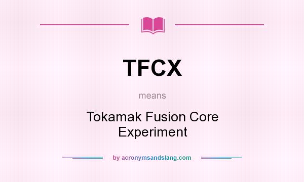 What does TFCX mean? It stands for Tokamak Fusion Core Experiment