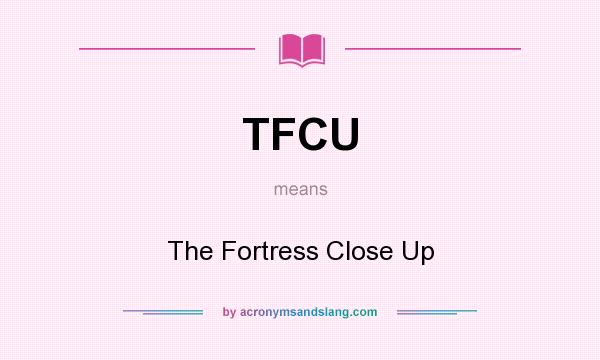 What does TFCU mean? It stands for The Fortress Close Up