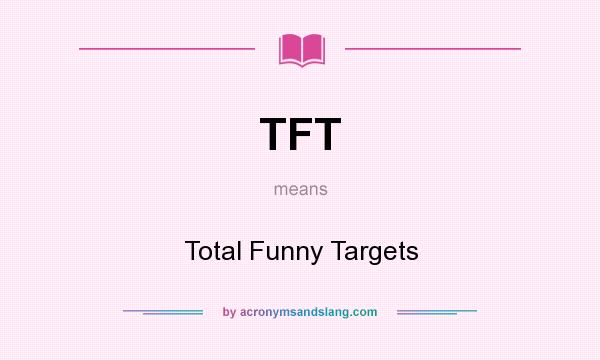 What does TFT mean? It stands for Total Funny Targets