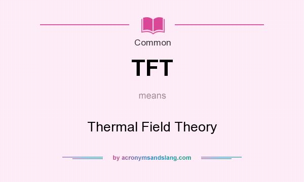What does TFT mean? It stands for Thermal Field Theory