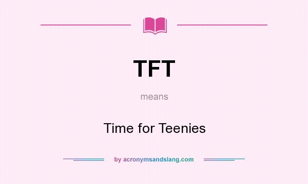 What does TFT mean? It stands for Time for Teenies
