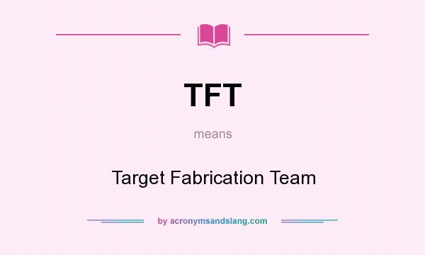 What does TFT mean? It stands for Target Fabrication Team