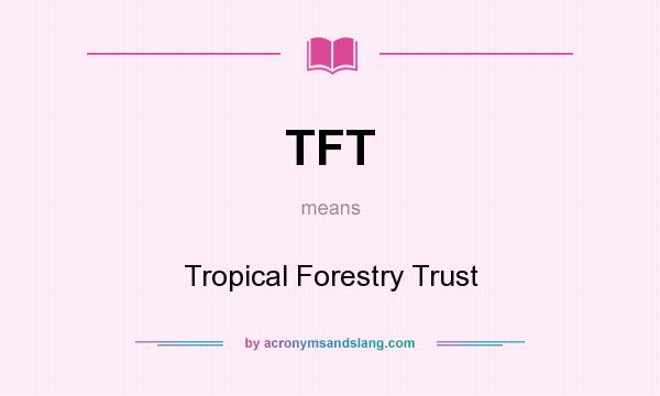 What does TFT mean? It stands for Tropical Forestry Trust