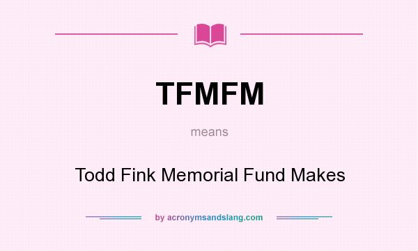 What does TFMFM mean? It stands for Todd Fink Memorial Fund Makes
