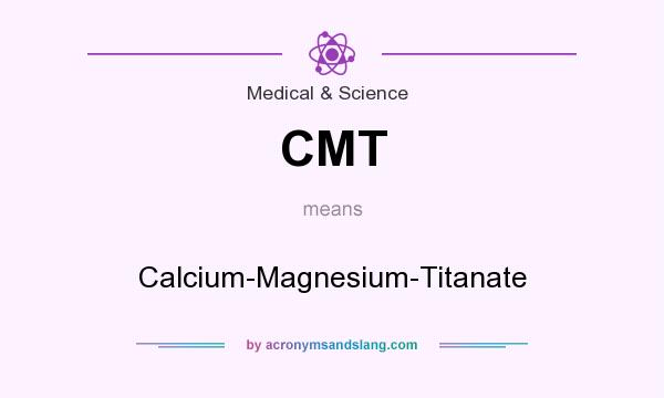 What does CMT mean? It stands for Calcium-Magnesium-Titanate
