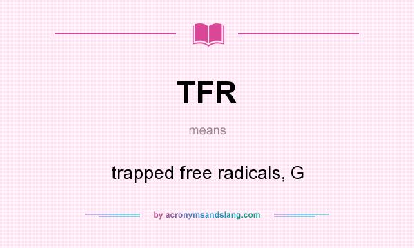 What does TFR mean? It stands for trapped free radicals, G